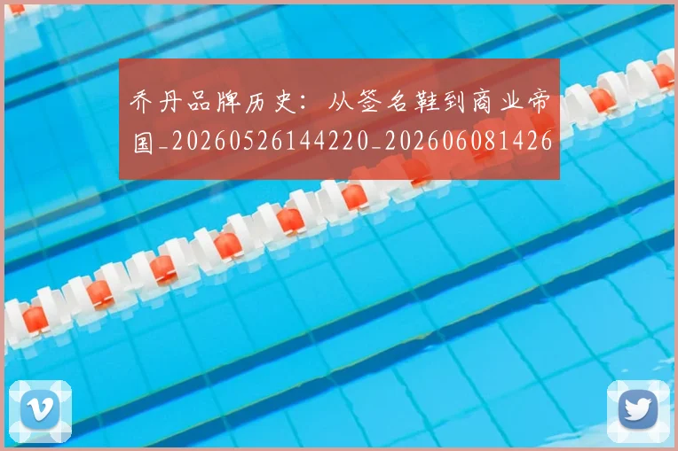 乔丹品牌历史：从签名鞋到商业帝国_20260526144220_20260608142653