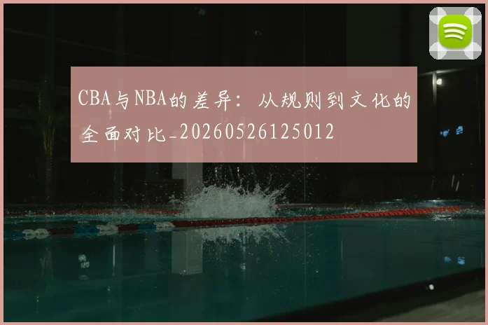 CBA与NBA的差异:从规则到文化的全面对比_20260526125012