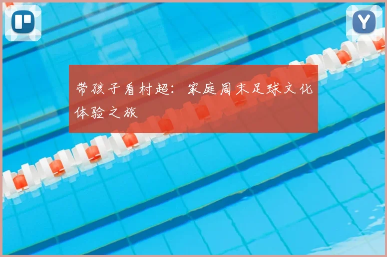 带孩子看村超:家庭周末足球文化体验之旅