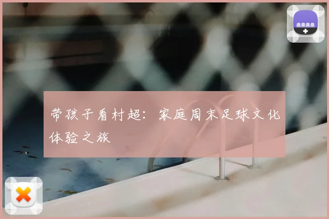 带孩子看村超:家庭周末足球文化体验之旅
