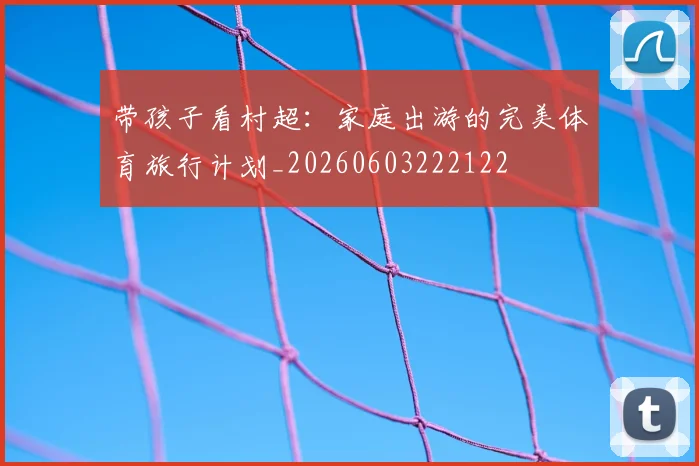 带孩子看村超:家庭出游的完美体育旅行计划_20260603222122