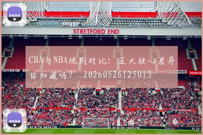 CBA与NBA规则对比:五大核心差异你知道吗?_20260526125013