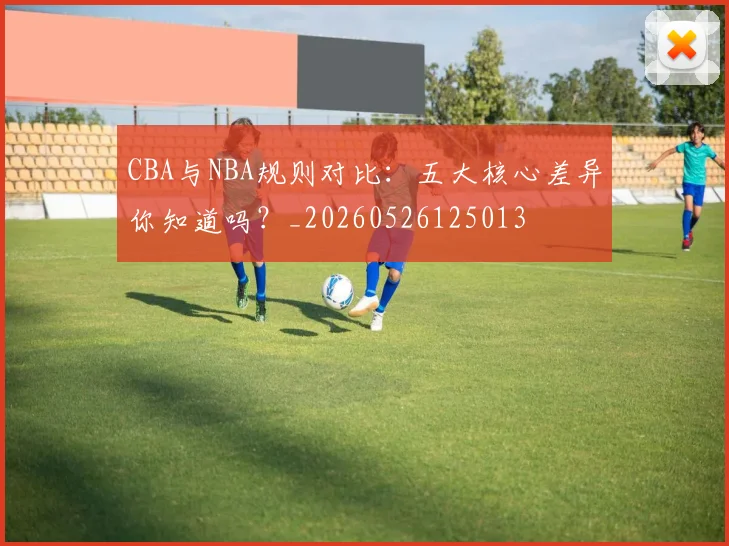 CBA与NBA规则对比:五大核心差异你知道吗?_20260526125013