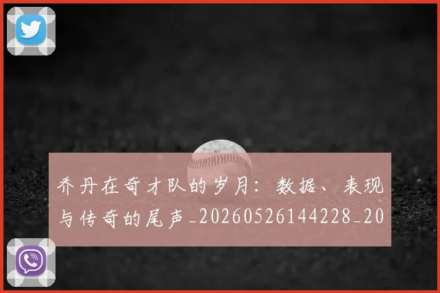 乔丹在奇才队的岁月:数据、表现与传奇的尾声_20260526144228_20260608142655