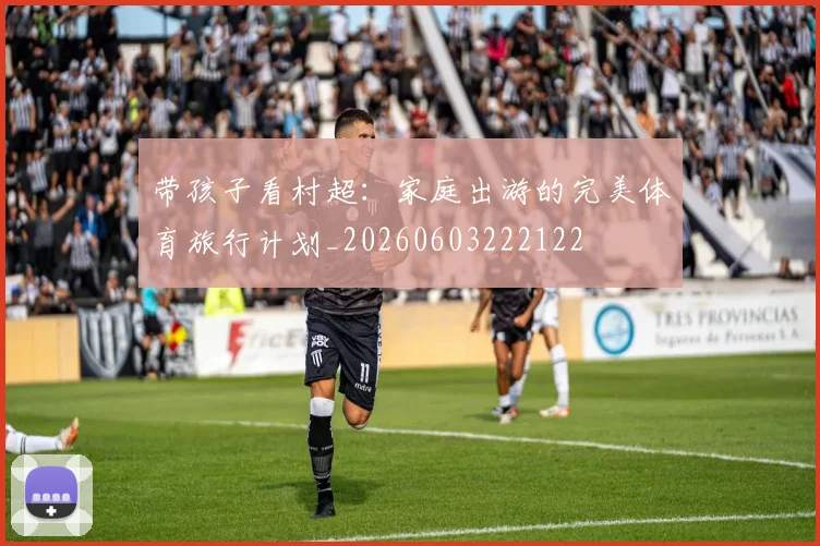 带孩子看村超:家庭出游的完美体育旅行计划_20260603222122